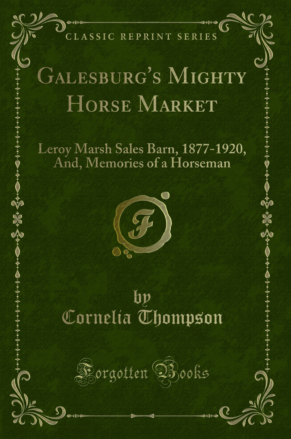 Galesburg's Mighty Horse Market: Leroy Marsh Sales Barn, 1877-1920, And, Memories of a Horseman (Classic Reprint)