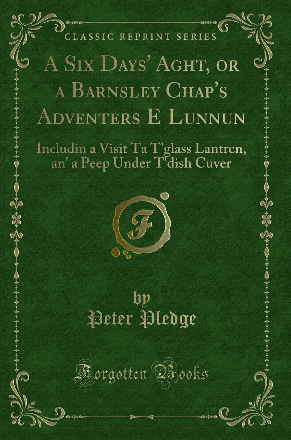 A Six Days' Aght, or a Barnsley Chap's Adventers E Lunnun: Includin a Visit Ta T'glass Lantren, an' a Peep Under T'dish Cuver (Classic Reprint)