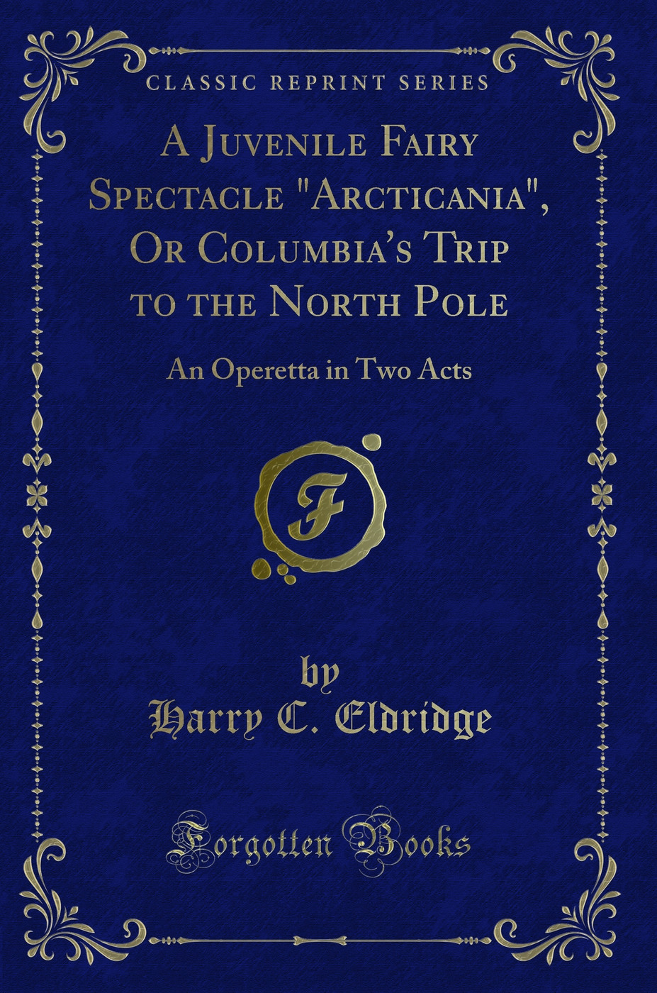 A Juvenile Fairy Spectacle Arcticania, Or Columbia's Trip to the North Pole: An Operetta in Two Acts (Classic Reprint)