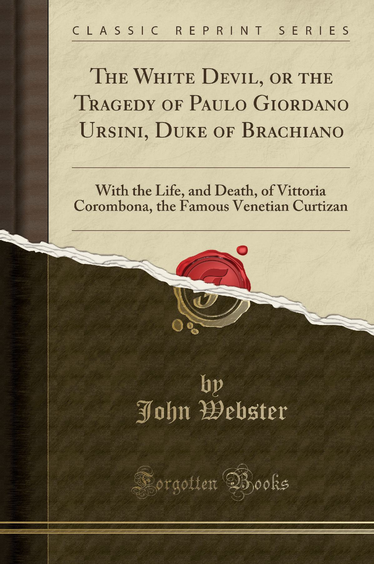 The White Devil, or the Tragedy of Paulo Giordano Ursini, Duke of Brachiano: With the Life, and Death, of Vittoria Corombona, the Famous Venetian Curtizan (Classic Reprint)