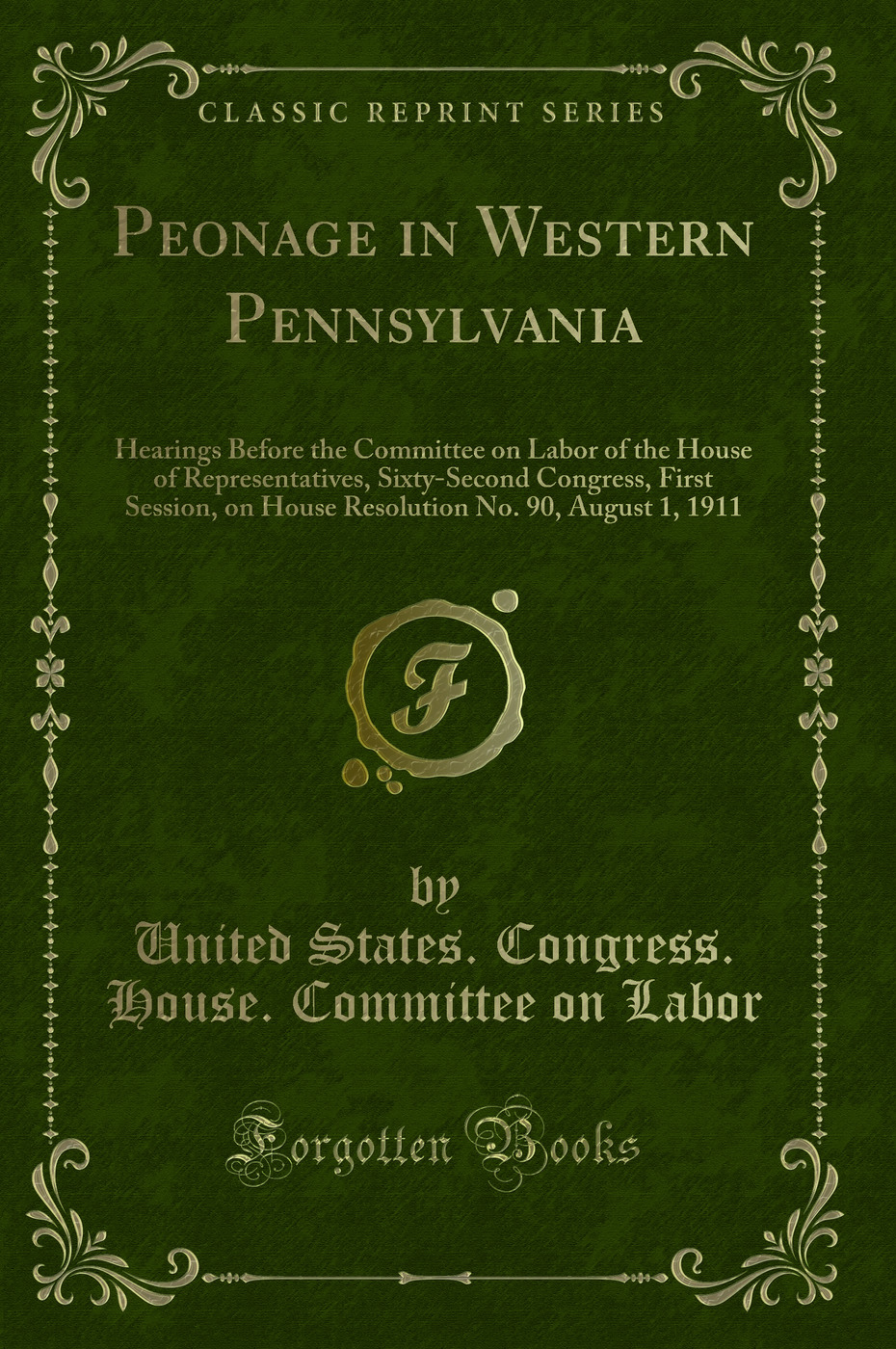 Peonage in Western Pennsylvania: Hearings Before the Committee on Labor of the House of Representatives, Sixty-Second Congress, First Session, on House Resolution No. 90, August 1, 1911 (Classic Reprint)