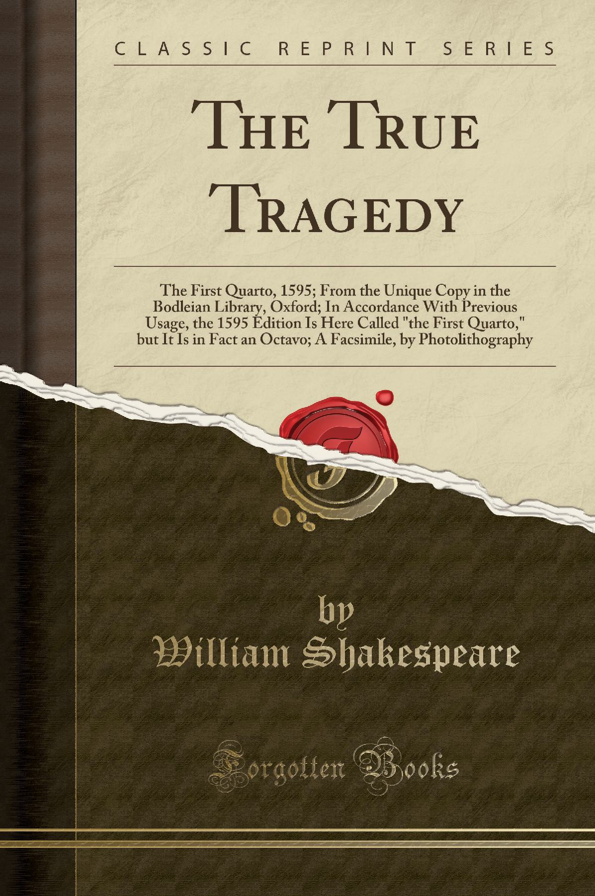 The True Tragedy: The First Quarto, 1595; From the Unique Copy in the Bodleian Library, Oxford; In Accordance With Previous Usage, the 1595 Edition Is Here Called the First Quarto, but It Is in Fact an Octavo; A Facsimile, by Photolithography