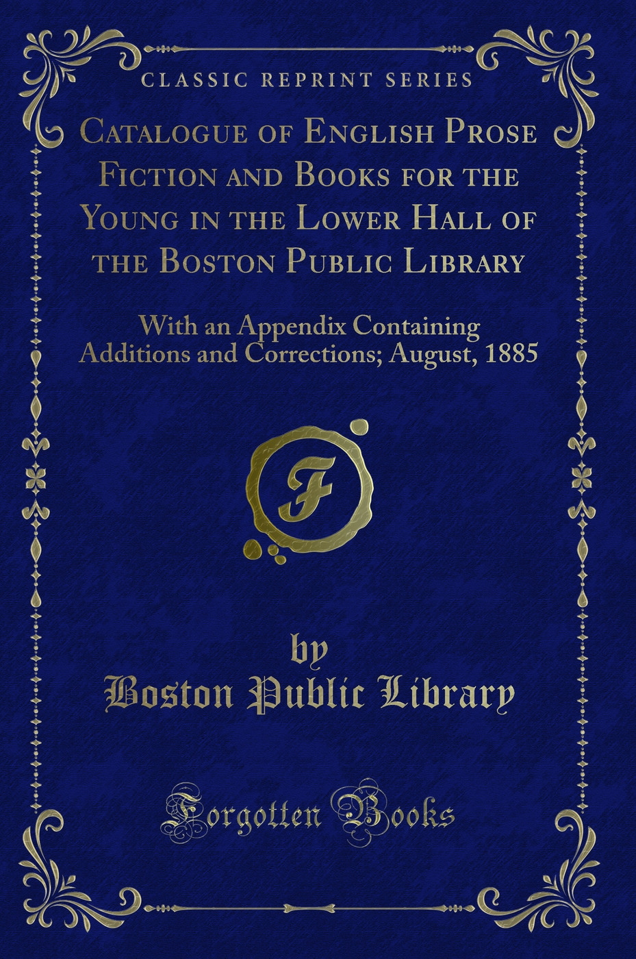 Catalogue of English Prose Fiction and Books for the Young in the Lower Hall of the Boston Public Library: With an Appendix Containing Additions and Corrections; August, 1885 (Classic Reprint)
