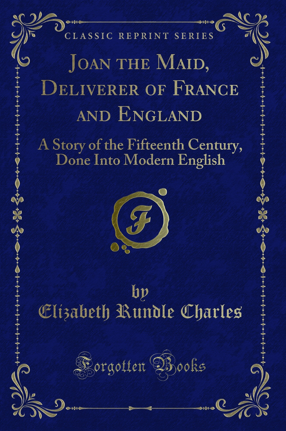 Joan the Maid, Deliverer of France and England: A Story of the Fifteenth Century, Done Into Modern English (Classic Reprint)
