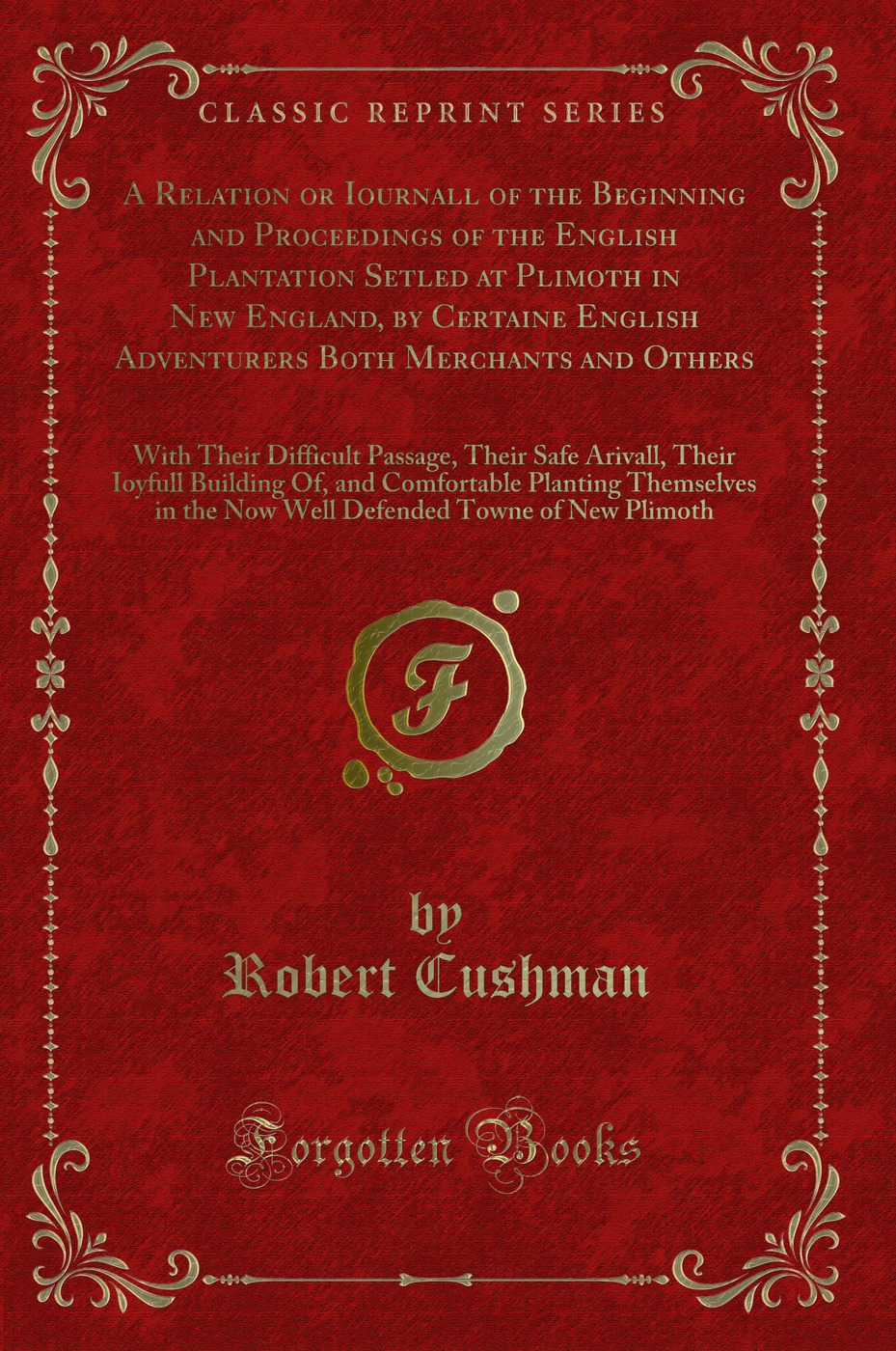 A Relation or Iournall of the Beginning and Proceedings of the English Plantation Setled at Plimoth in New England, by Certaine English Adventurers Both Merchants and Others: With Their Difficult Passage, Their Safe Arivall, Their Ioyfull Building Of, and