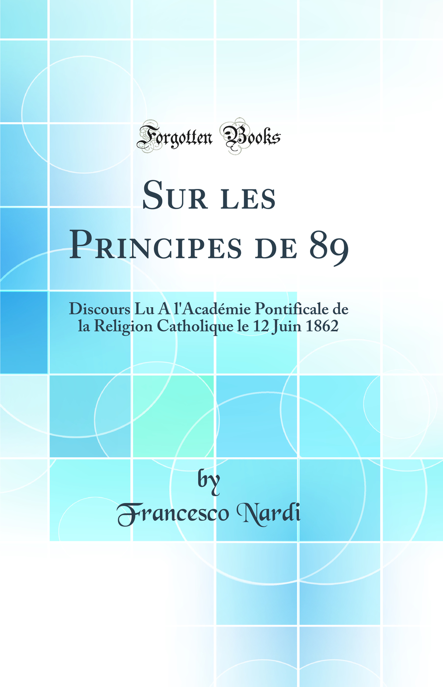 Sur les Principes de 89: Discours Lu A l'Académie Pontificale de la Religion Catholique le 12 Juin 1862 (Classic Reprint)