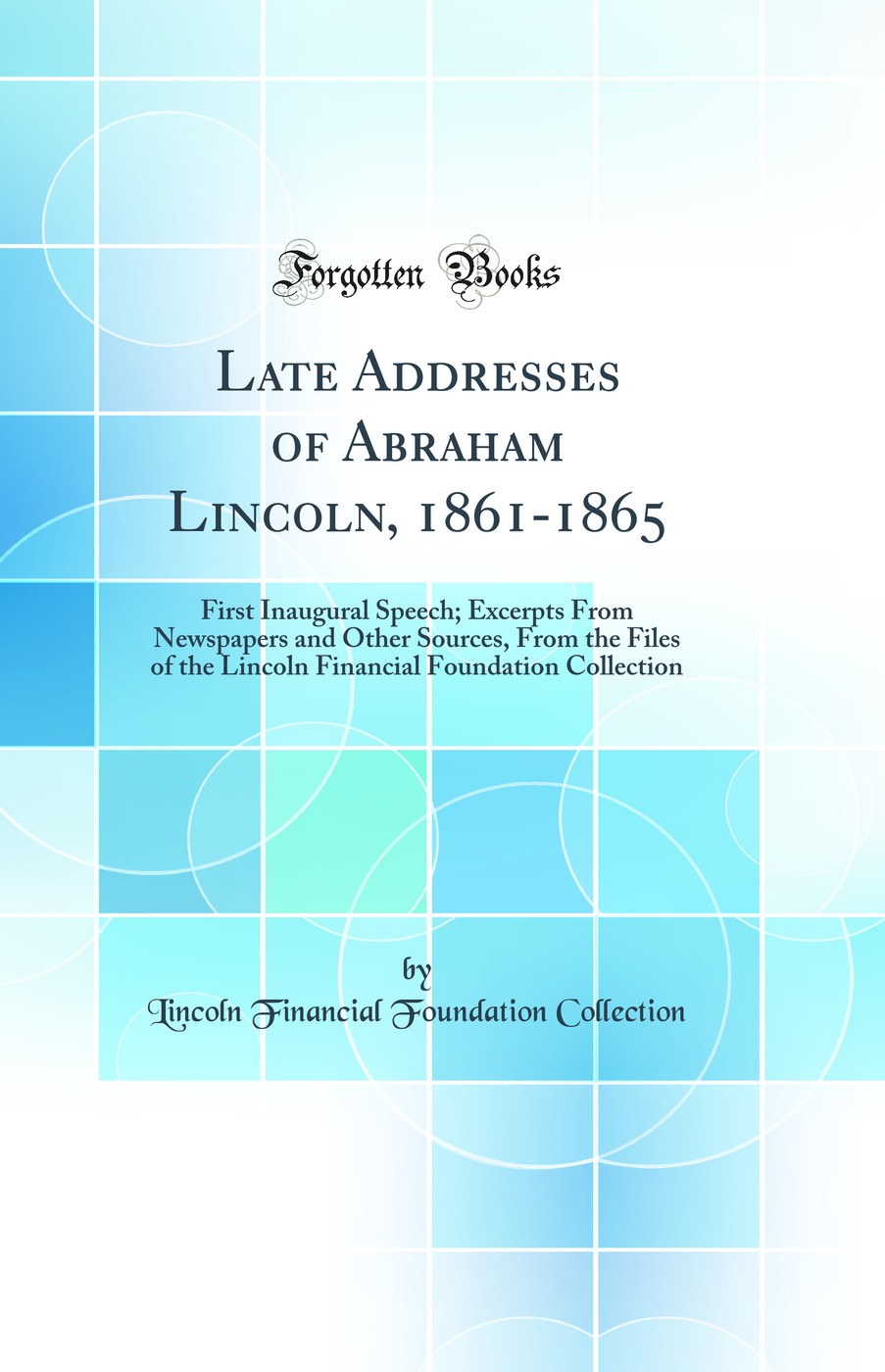 Late Addresses of Abraham Lincoln, 1861-1865: First Inaugural Speech; Excerpts From Newspapers and Other Sources, From the Files of the Lincoln Financial Foundation Collection (Classic Reprint)