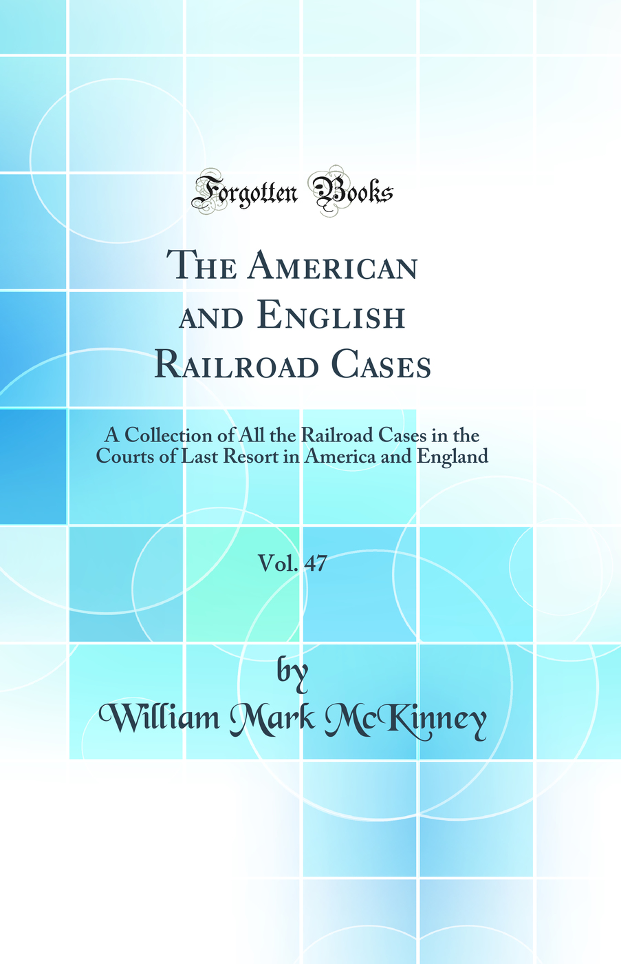 The American and English Railroad Cases, Vol. 47: A Collection of All the Railroad Cases in the Courts of Last Resort in America and England (Classic Reprint)