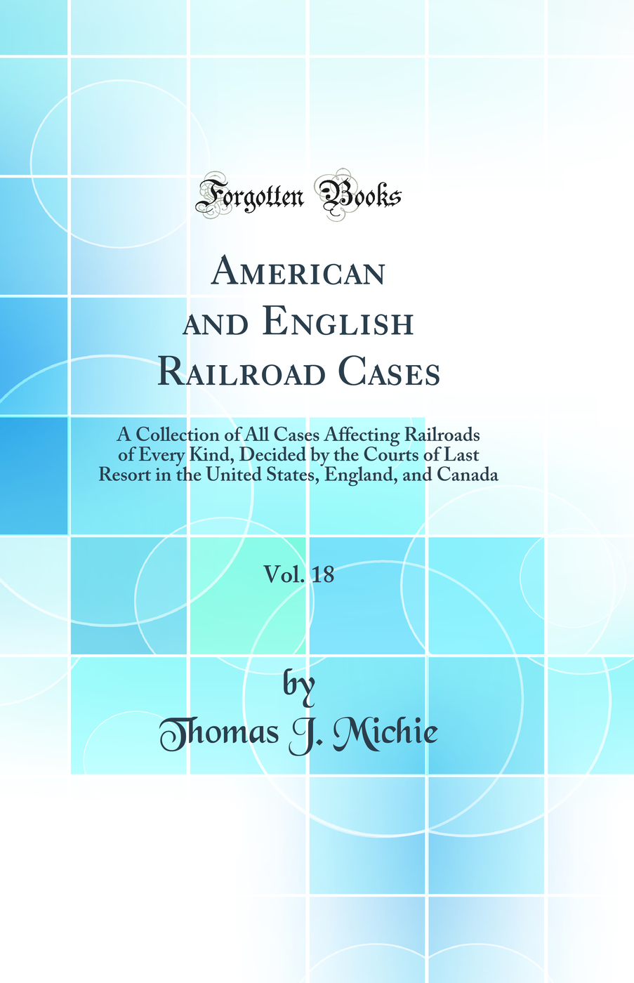 American and English Railroad Cases, Vol. 18: A Collection of All Cases Affecting Railroads of Every Kind, Decided by the Courts of Last Resort in the United States, England, and Canada (Classic Reprint)