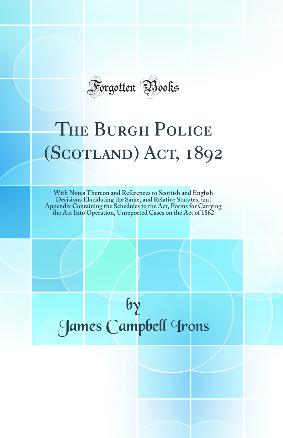The Burgh Police (Scotland) Act, 1892: With Notes Thereon and References to Scottish and English Decisions Elucidating the Same, and Relative Statutes, and Appendix Containing the Schedules to the Act, Forms for Carrying the Act Into Operation, Unreported