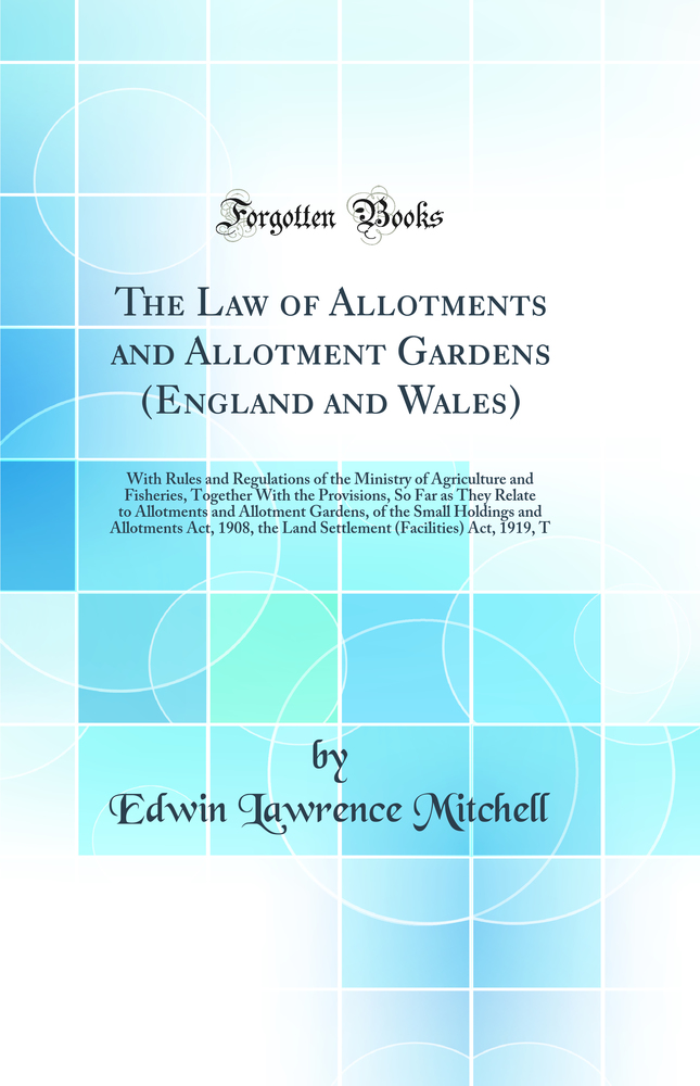The Law of Allotments and Allotment Gardens (England and Wales): With Rules and Regulations of the Ministry of Agriculture and Fisheries, Together With the Provisions, So Far as They Relate to Allotments and Allotment Gardens, of the Small Holdings a