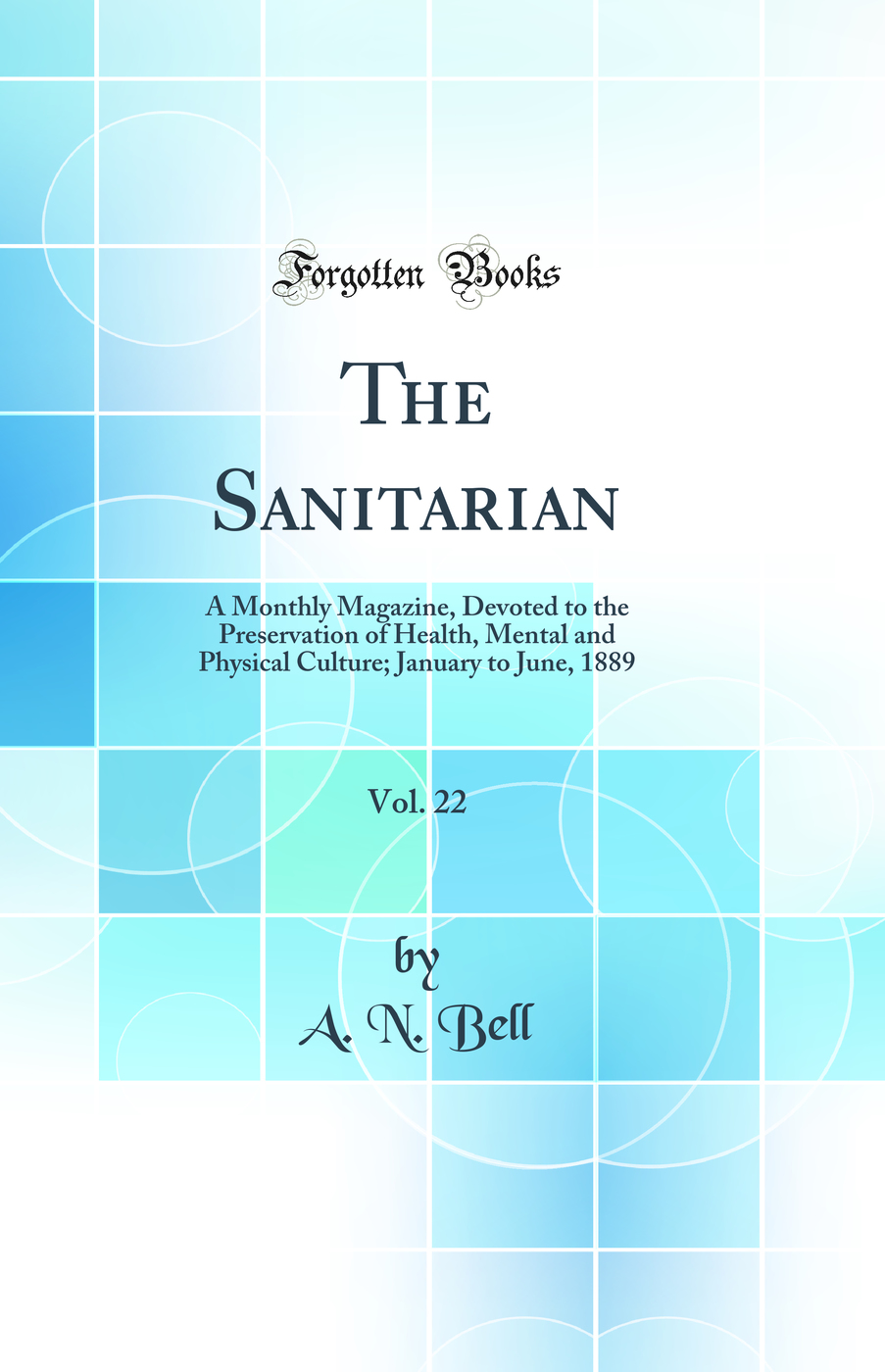The Sanitarian, Vol. 22: A Monthly Magazine, Devoted to the Preservation of Health, Mental and Physical Culture; January to June, 1889 (Classic Reprint)