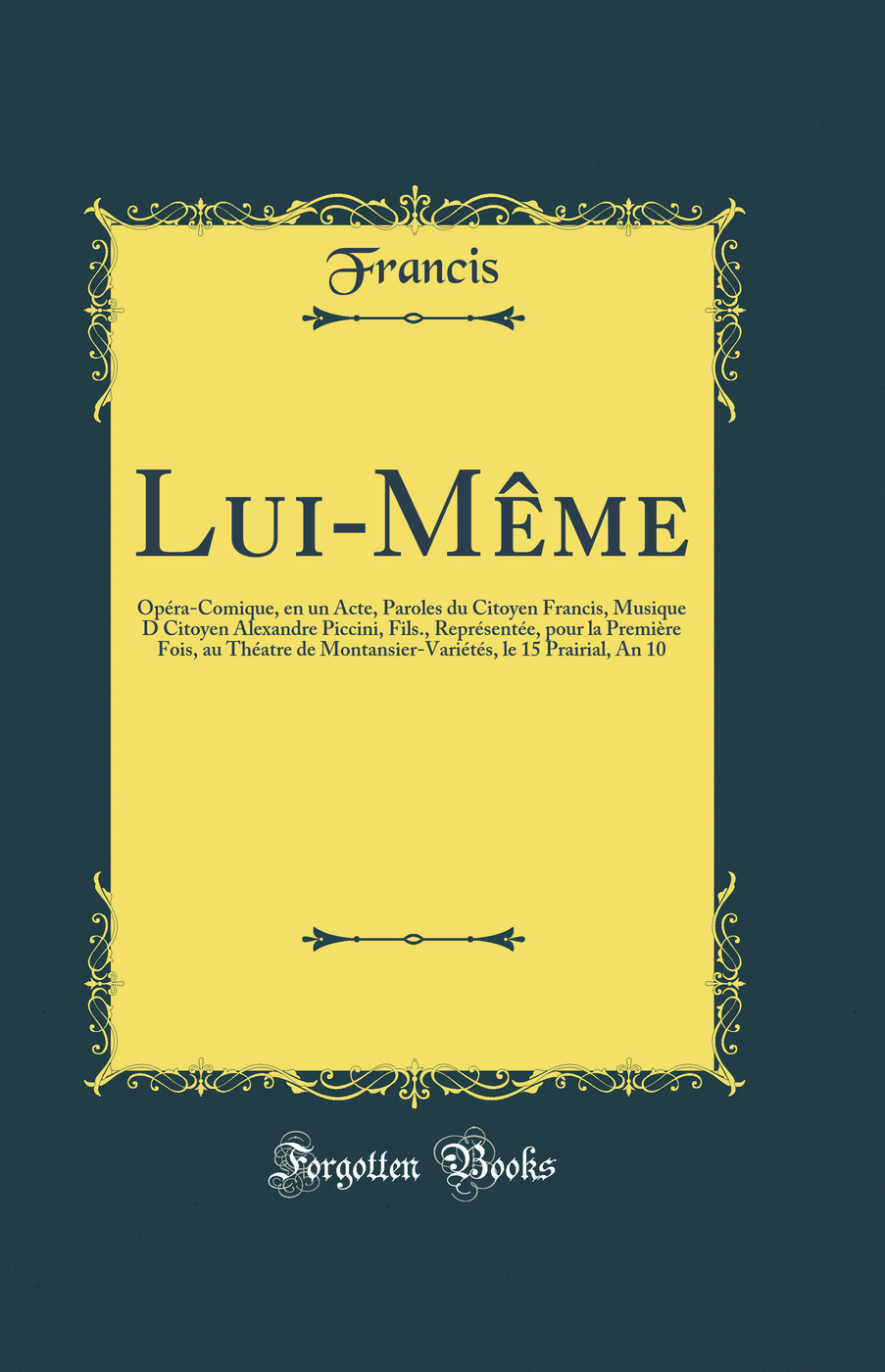 Lui-Même: Opéra-Comique, en un Acte, Paroles du Citoyen Francis, Musique D Citoyen Alexandre Piccini, Fils., Représentée, pour la Première Fois, au Théatre de Montansier-Variétés, le 15 Prairial, An 10 (Classic Reprint)