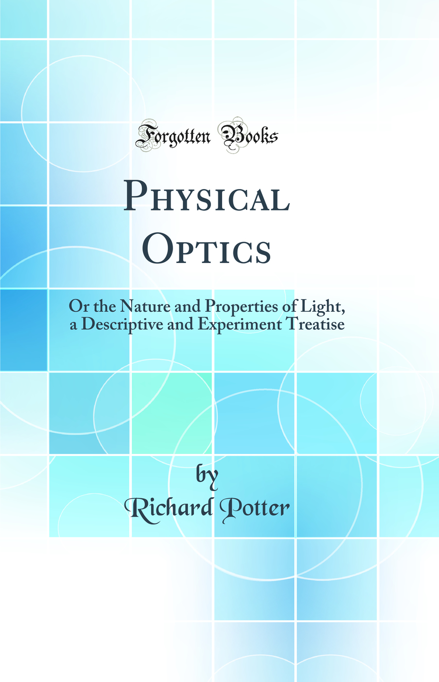 Physical Optics: Or the Nature and Properties of Light, a Descriptive and Experiment Treatise (Classic Reprint)