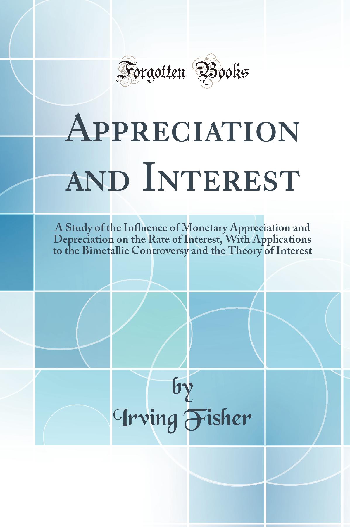 Appreciation and Interest: A Study of the Influence of Monetary Appreciation and Depreciation on the Rate of Interest, With Applications to the Bimetallic Controversy and the Theory of Interest (Classic Reprint)