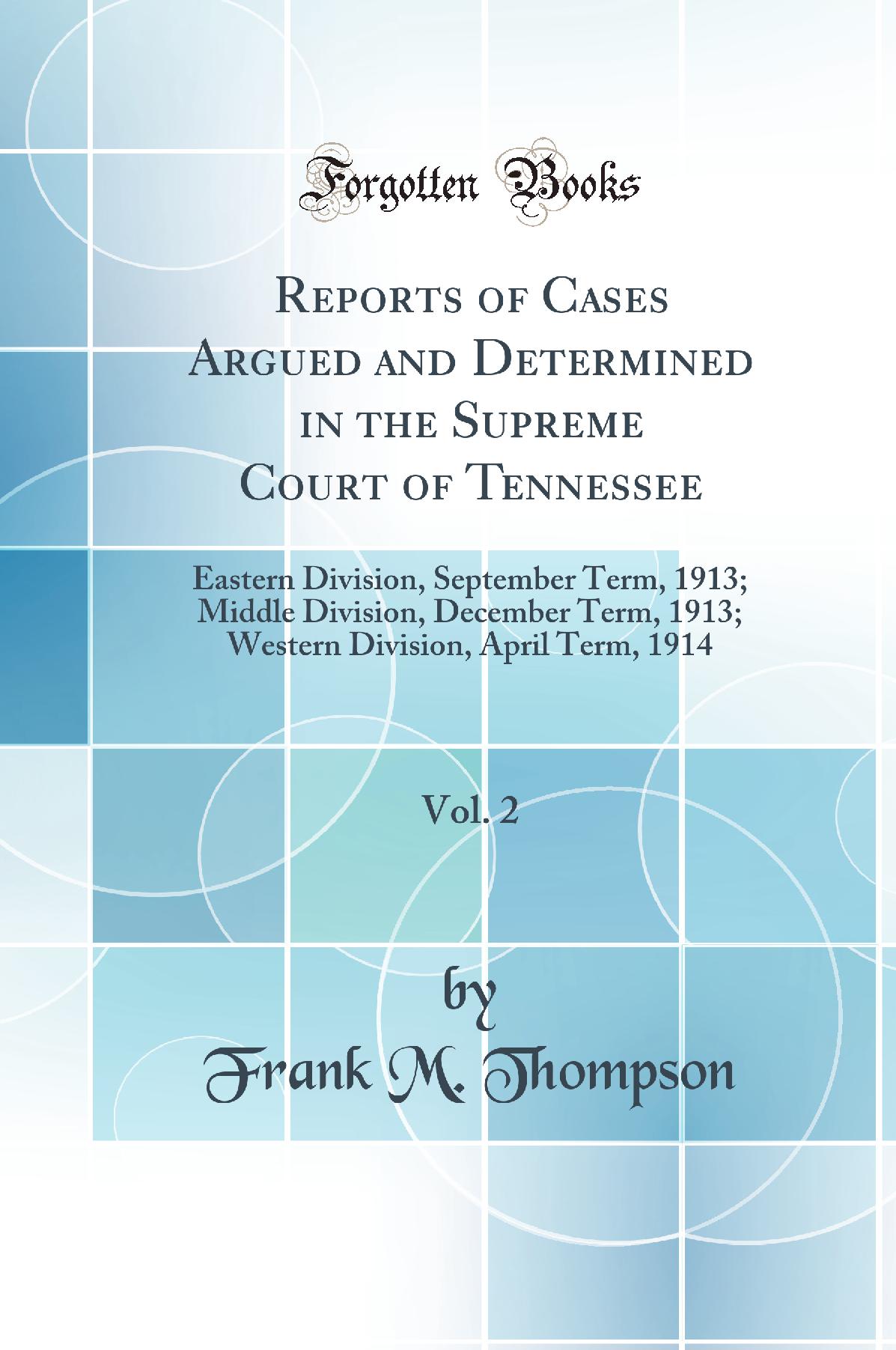 Reports of Cases Argued and Determined in the Supreme Court of Tennessee, Vol. 2: Eastern Division, September Term, 1913; Middle Division, December Term, 1913; Western Division, April Term, 1914 (Classic Reprint)