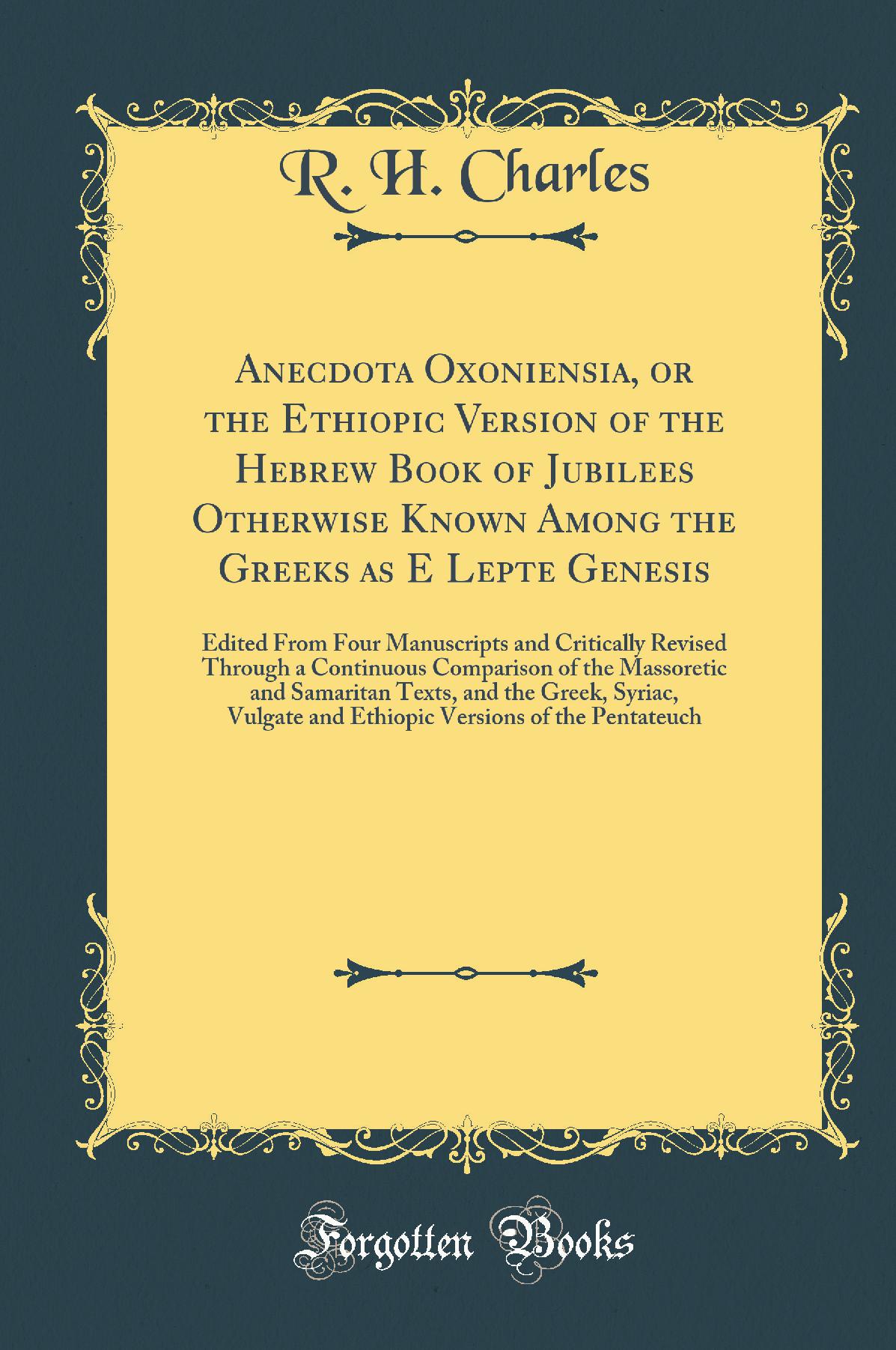 Anecdota Oxoniensia, or the Ethiopic Version of the Hebrew Book of Jubilees Otherwise Known Among the Greeks as E Lepte Genesis: Edited From Four Manuscripts and Critically Revised Through a Continuous Comparison of the Massoretic and Samaritan Texts