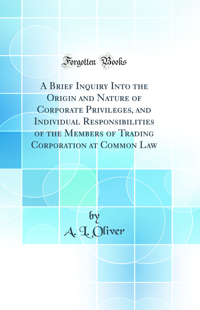 A Brief Inquiry Into the Origin and Nature of Corporate Privileges, and Individual Responsibilities of the Members of Trading Corporation at Common Law (Classic Reprint)