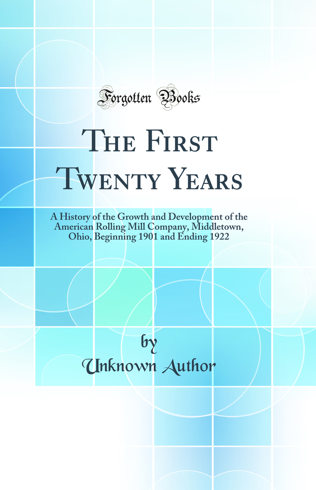 The First Twenty Years: A History of the Growth and Development of the American Rolling Mill Company, Middletown, Ohio, Beginning 1901 and Ending 1922 (Classic Reprint)