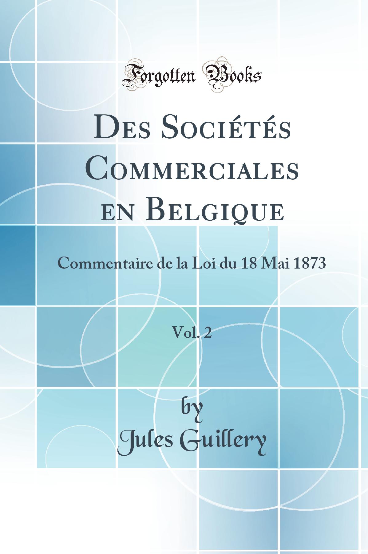 Des Sociétés Commerciales en Belgique, Vol. 2: Commentaire de la Loi du 18 Mai 1873 (Classic Reprint)