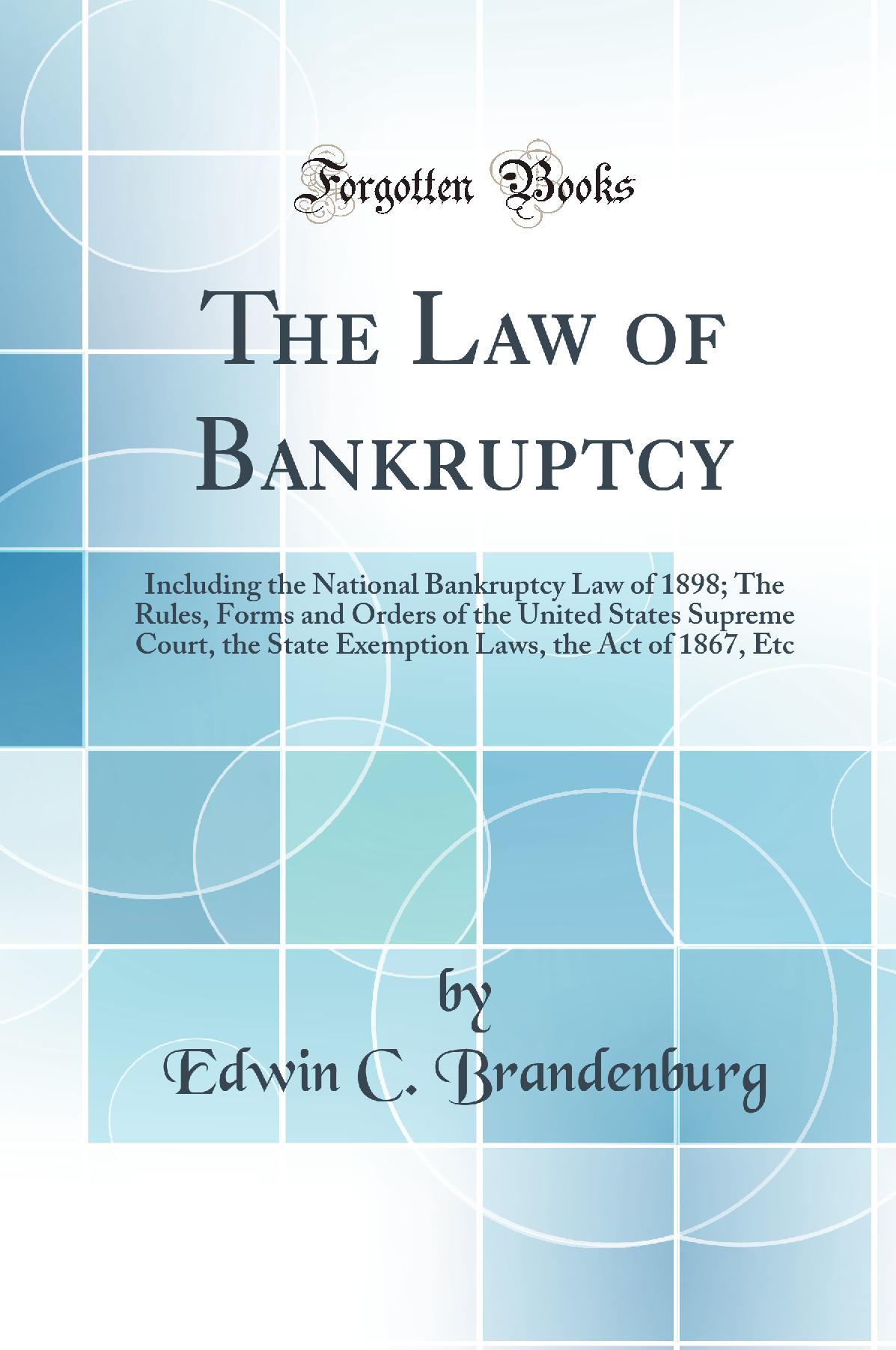 The Law of Bankruptcy: Including the National Bankruptcy Law of 1898; The Rules, Forms and Orders of the United States Supreme Court, the State Exemption Laws, the Act of 1867, Etc (Classic Reprint)