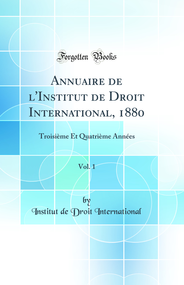Annuaire de l''Institut de Droit International, 1880, Vol. 1: Troisième Et Quatrième Années (Classic Reprint)