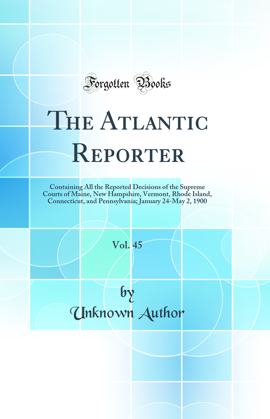 The Atlantic Reporter, Vol. 45: Containing All the Reported Decisions of the Supreme Courts of Maine, New Hampshire, Vermont, Rhode Island, Connecticut, and Pennsylvania; January 24-May 2, 1900 (Classic Reprint)