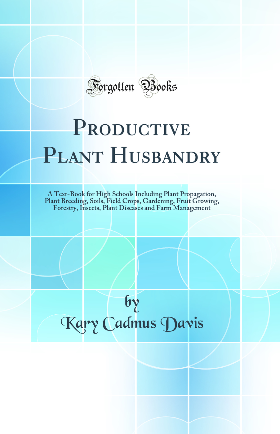 Productive Plant Husbandry: A Text-Book for High Schools Including Plant Propagation, Plant Breeding, Soils, Field Crops, Gardening, Fruit Growing, Forestry, Insects, Plant Diseases and Farm Management (Classic Reprint)