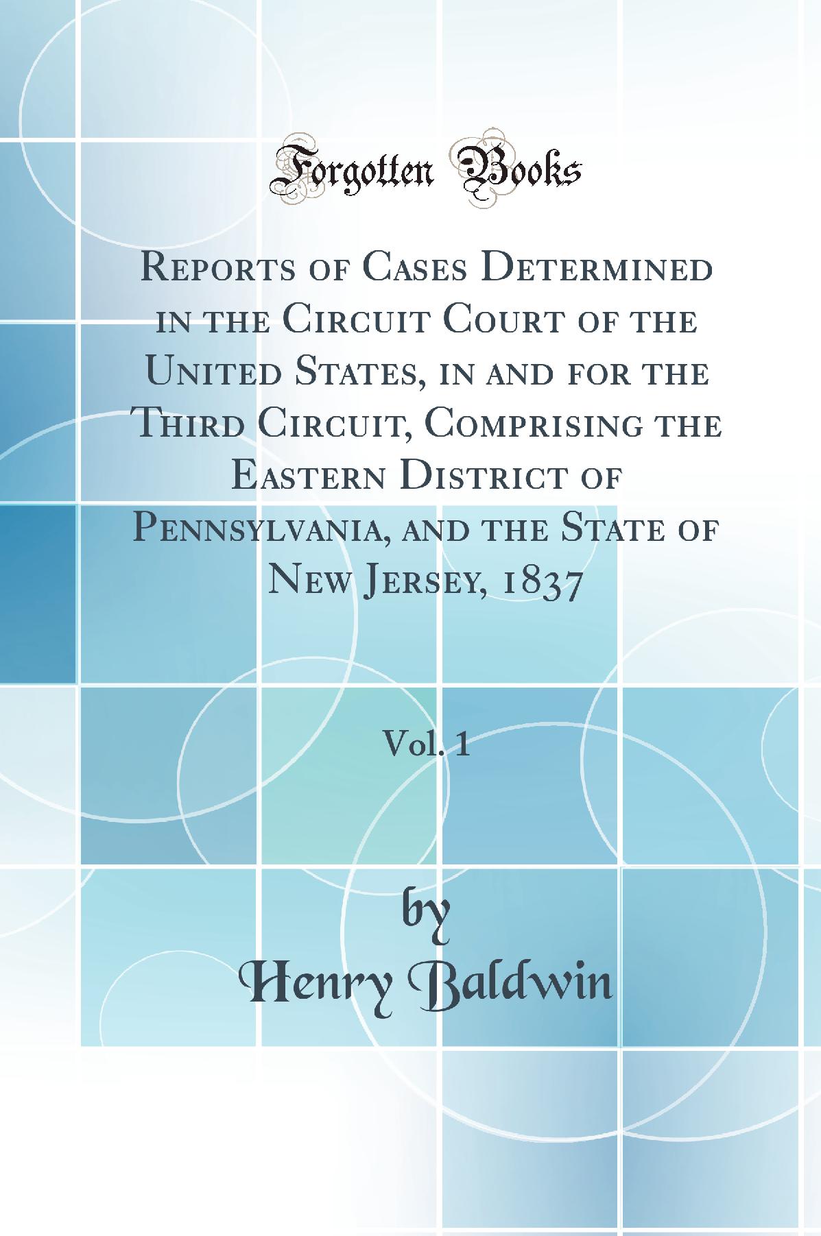 Reports of Cases Determined in the Circuit Court of the United States, in and for the Third Circuit, Comprising the Eastern District of Pennsylvania, and the State of New Jersey, 1837, Vol. 1 (Classic Reprint)
