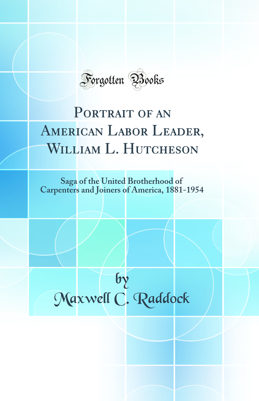 Portrait of an American Labor Leader, William L. Hutcheson: Saga of the United Brotherhood of Carpenters and Joiners of America, 1881-1954 (Classic Reprint)
