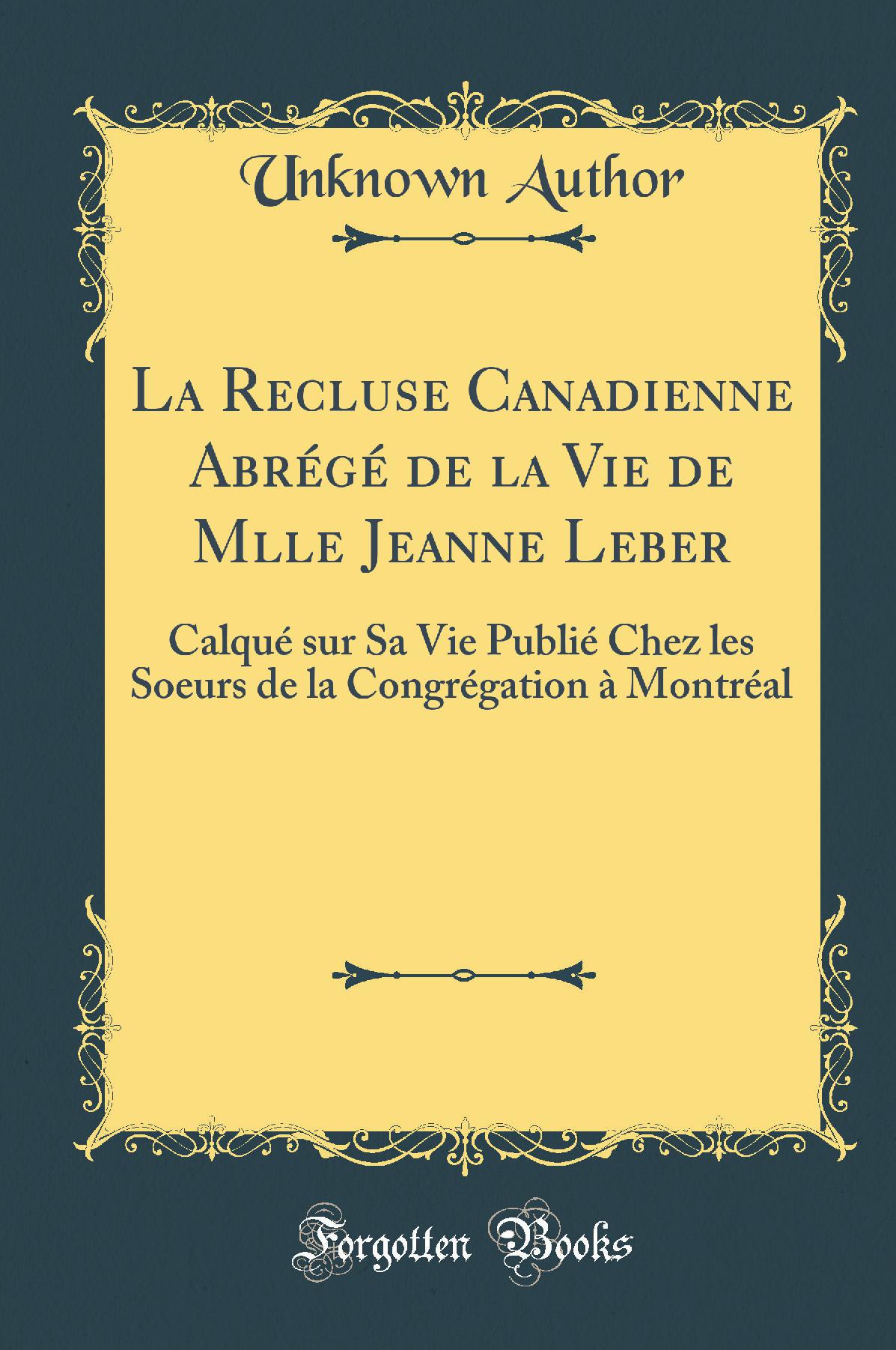 La Recluse Canadienne Abrégé de la Vie de Mlle Jeanne Leber: Calqué sur Sa Vie Publié Chez les Soeurs de la Congrégation à Montréal (Classic Reprint)