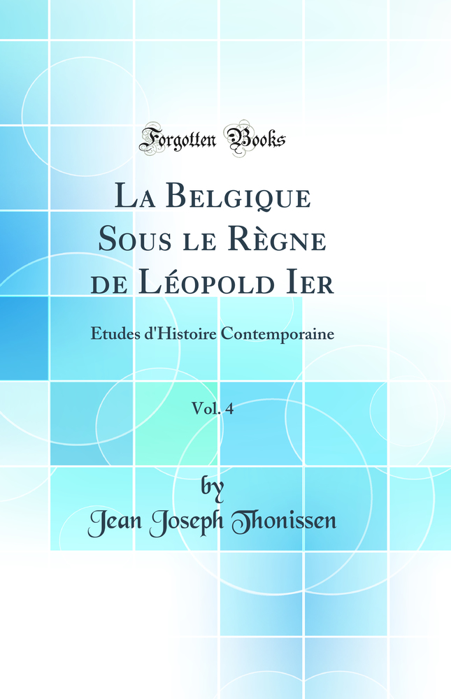 La Belgique Sous le Règne de Léopold Ier, Vol. 4: Études d'Histoire Contemporaine (Classic Reprint)