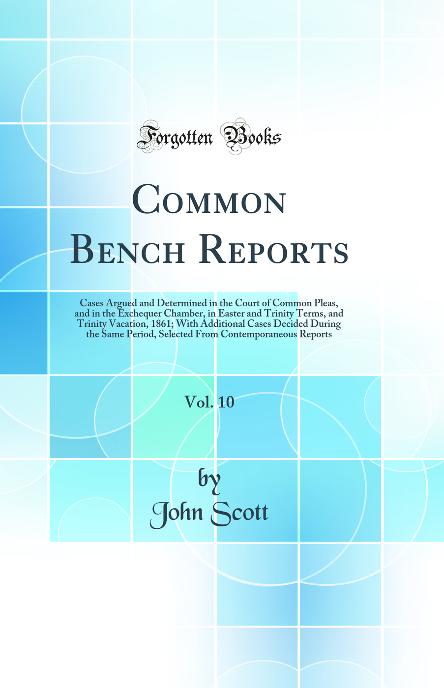 Common Bench Reports, Vol. 10: Cases Argued and Determined in the Court of Common Pleas, and in the Exchequer Chamber, in Easter and Trinity Terms, and Trinity Vacation, 1861; With Additional Cases Decided During the Same Period, Selected From Contemporan