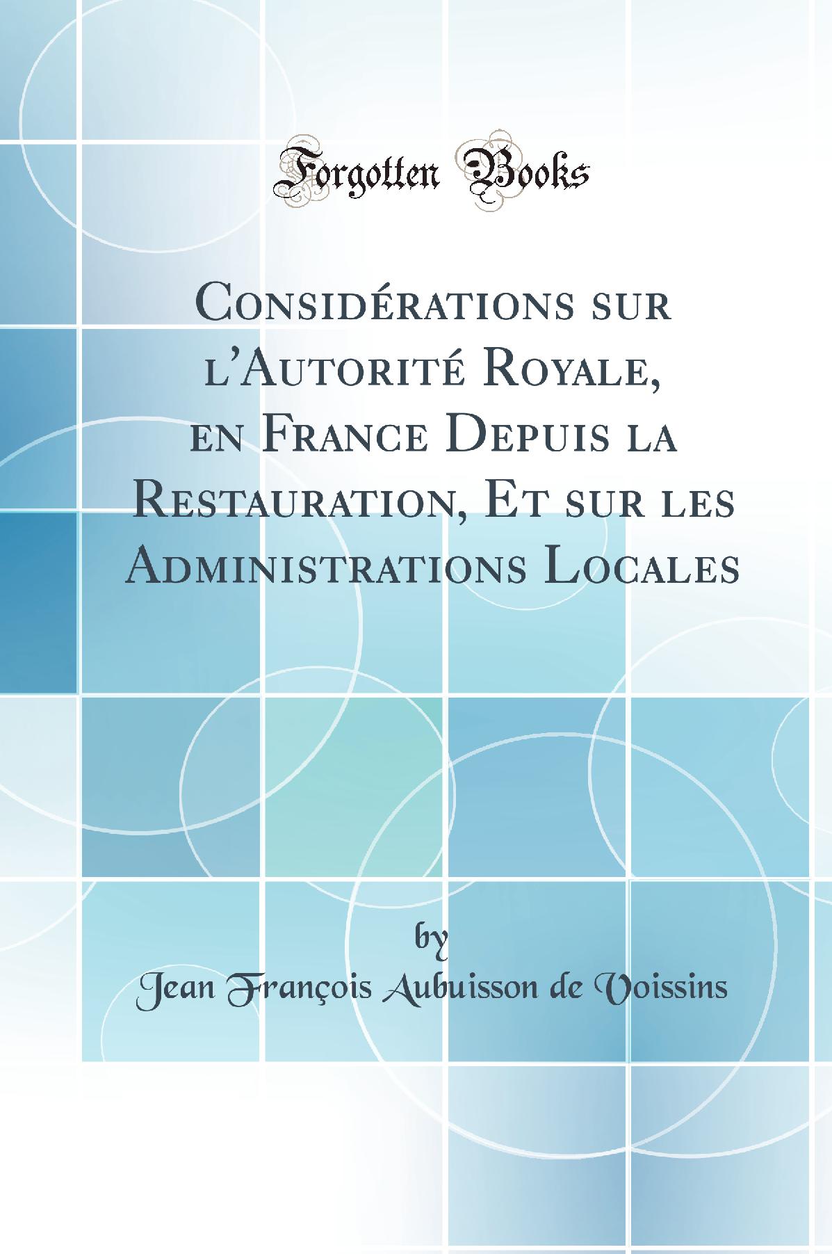Considérations sur l'Autorité Royale, en France Depuis la Restauration, Et sur les Administrations Locales (Classic Reprint)