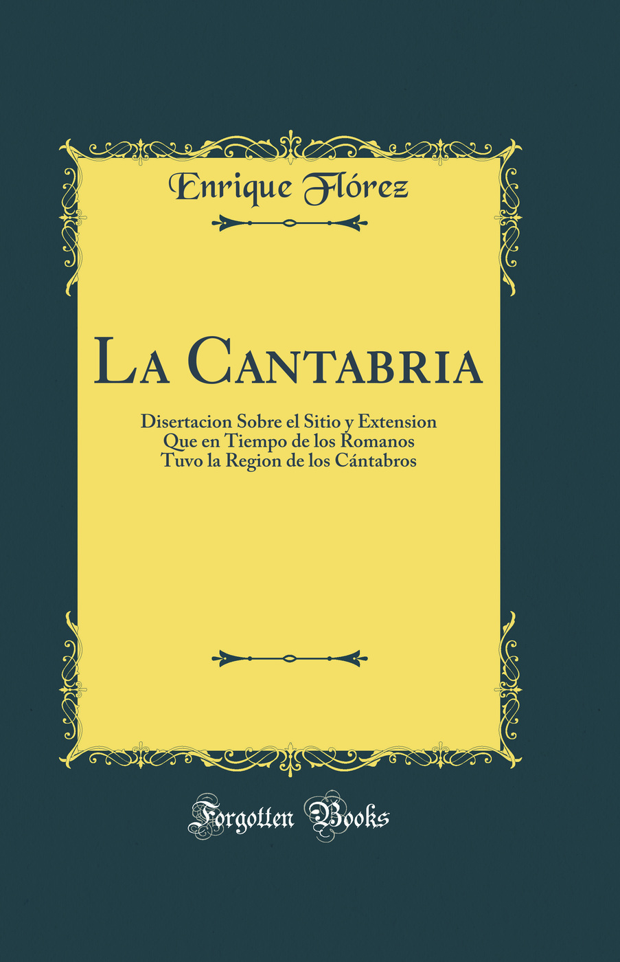 La Cantabria: Disertacion Sobre el Sitio y Extension Que en Tiempo de los Romanos Tuvo la Region de los Cántabros (Classic Reprint)