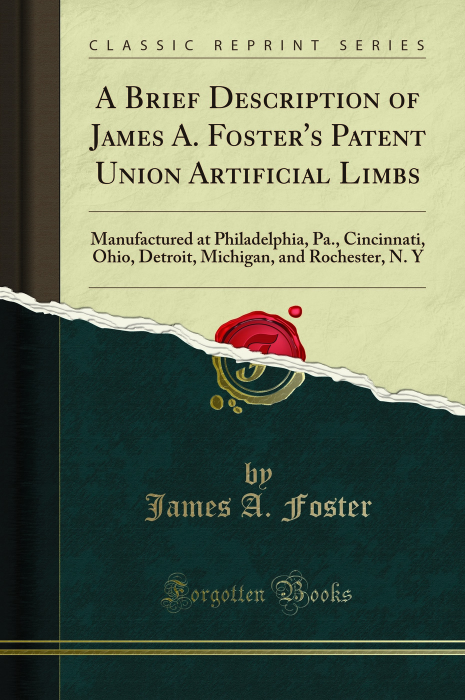A Brief Description of James A. Foster''s Patent Union Artificial Limbs: Manufactured at Philadelphia, Pa., Cincinnati, Ohio, Detroit, Michigan, and Rochester, N. Y (Classic Reprint)
