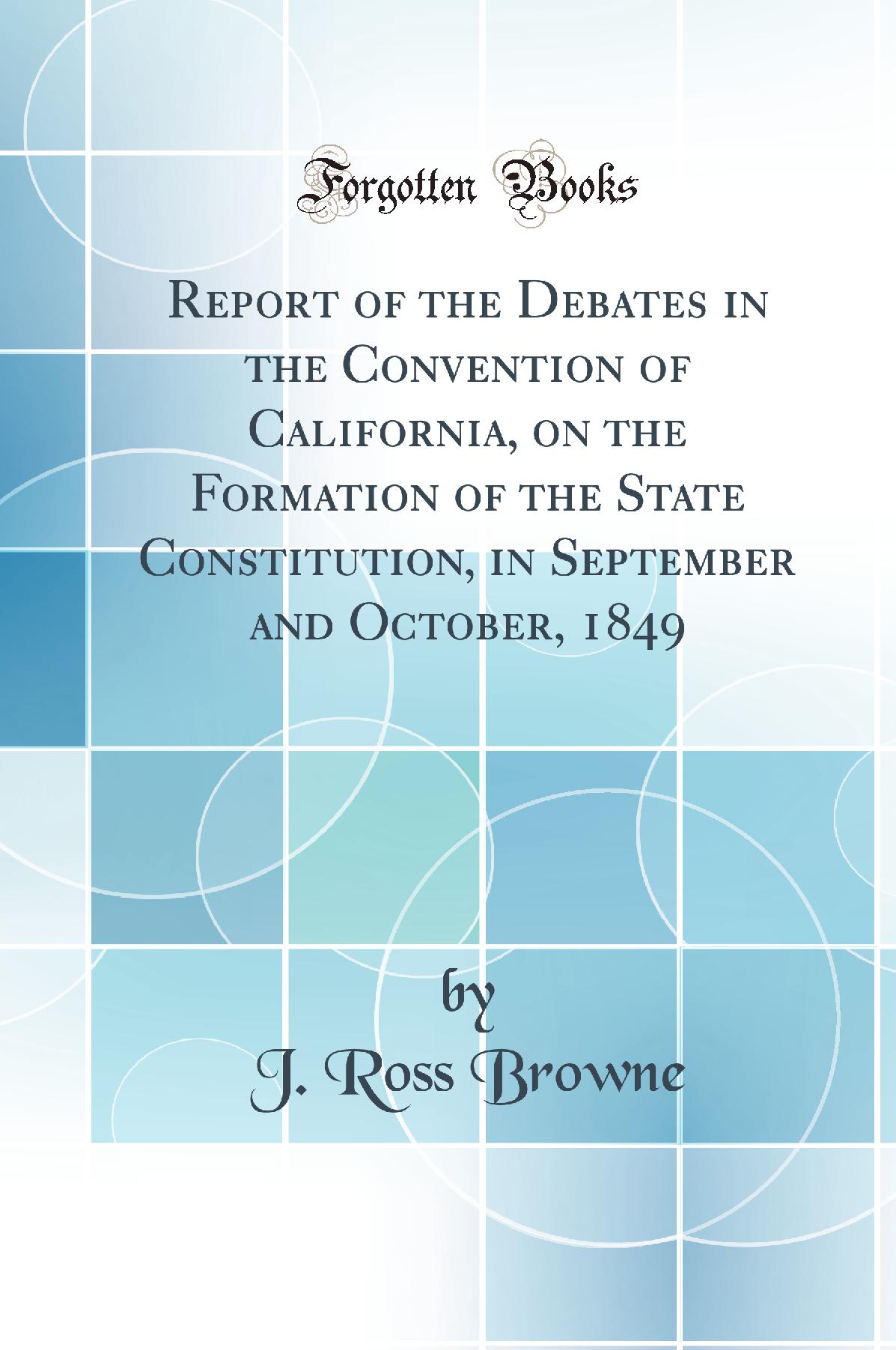 Report of the Debates in the Convention of California: On the Formation of the State Constitution, in September and October, 1849 (Classic Reprint)