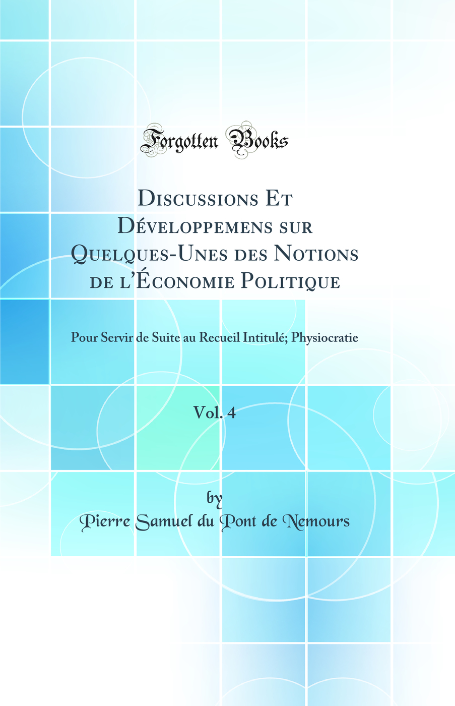 Discussions Et Développemens sur Quelques-Unes des Notions de l''Économie Politique, Vol. 4: Pour Servir de Suite au Recueil Intitulé; Physiocratie (Classic Reprint)