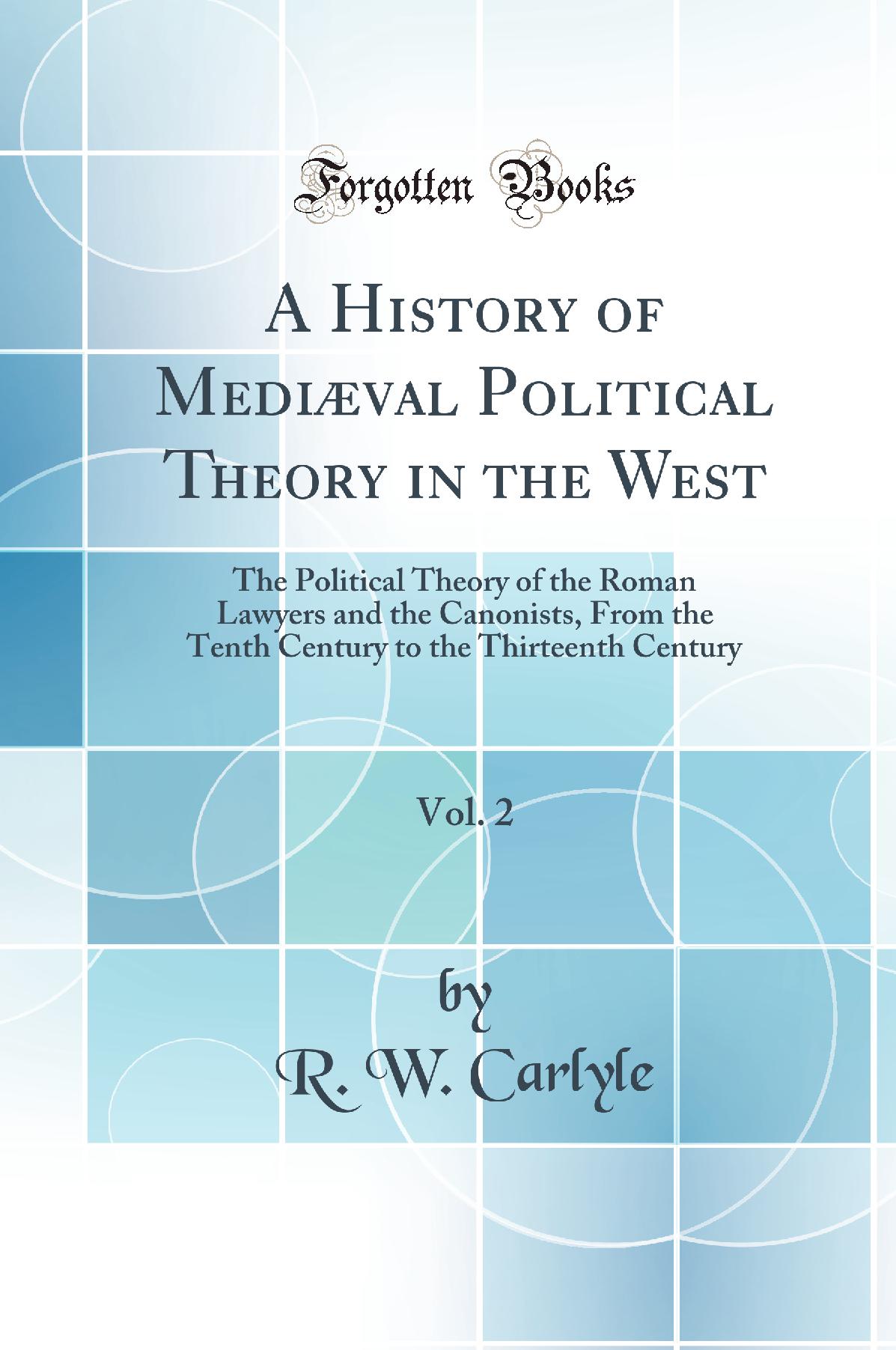 A History of Mediæval Political Theory in the West, Vol. 2: The Political Theory of the Roman Lawyers and the Canonists, From the Tenth Century to the Thirteenth Century (Classic Reprint)