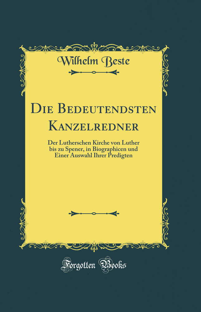 Die Bedeutendsten Kanzelredner: Der Lutherschen Kirche von Luther bis zu Spener, in Biographicen und Einer Auswahl Ihrer Predigten (Classic Reprint)