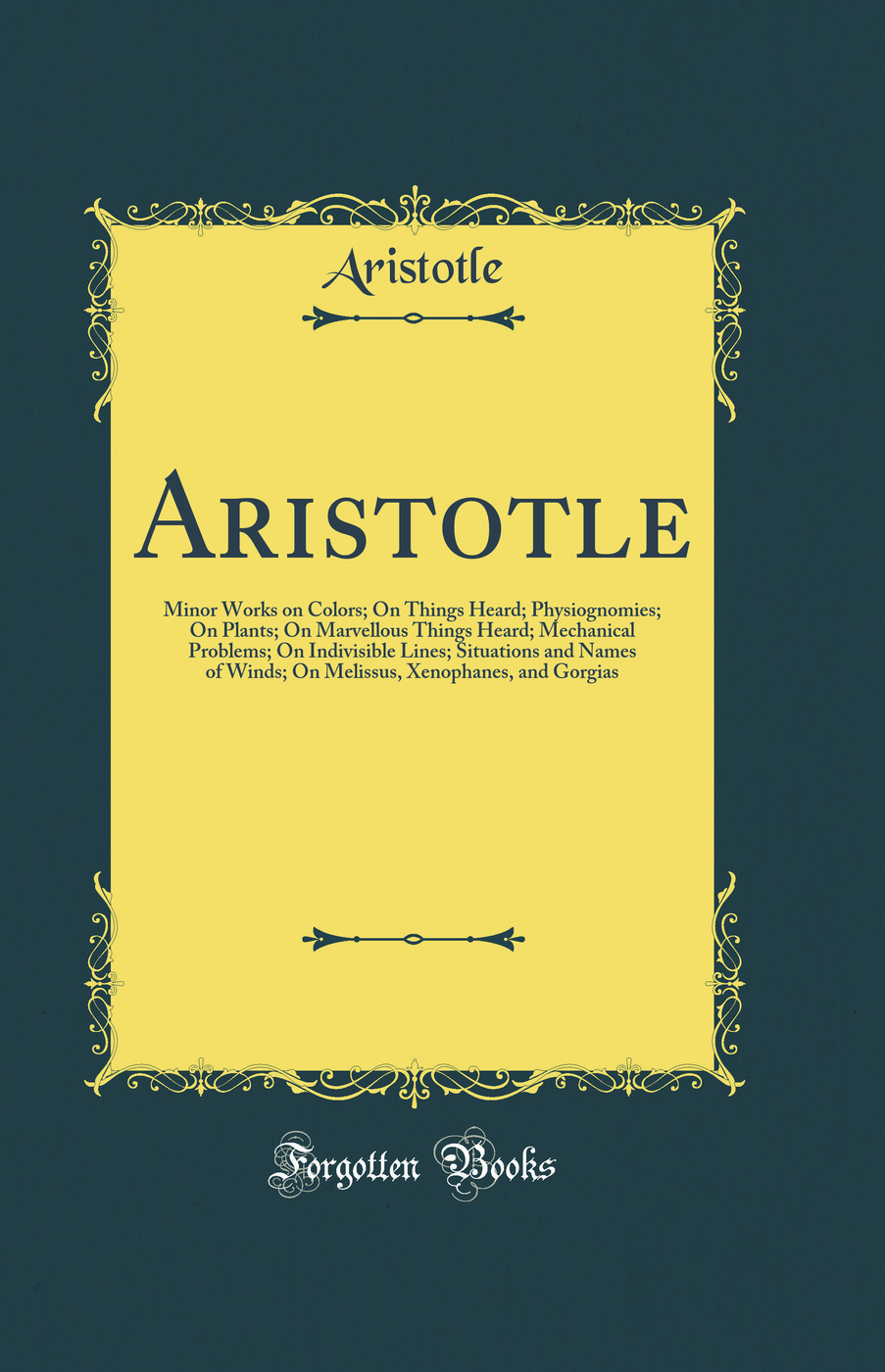 Aristotle: Minor Works on Colors; On Things Heard; Physiognomies; On Plants; On Marvellous Things Heard; Mechanical Problems; On Indivisible Lines; Situations and Names of Winds; On Melissus, Xenophanes, and Gorgias (Classic Reprint)