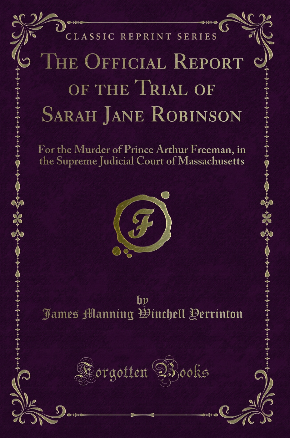 The Official Report of the Trial of Sarah Jane Robinson: For the Murder of Prince Arthur Freeman, in the Supreme Judicial Court of Massachusetts (Classic Reprint)