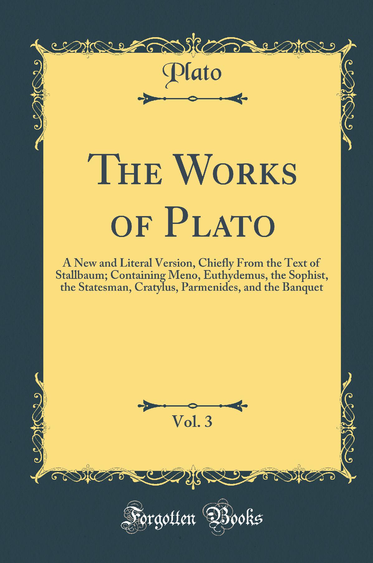 The Works of Plato, Vol. 3: A New and Literal Version, Chiefly From the Text of Stallbaum; Containing Meno, Euthydemus, the Sophist, the Statesman, Cratylus, Parmenides, and the Banquet (Classic Reprint)