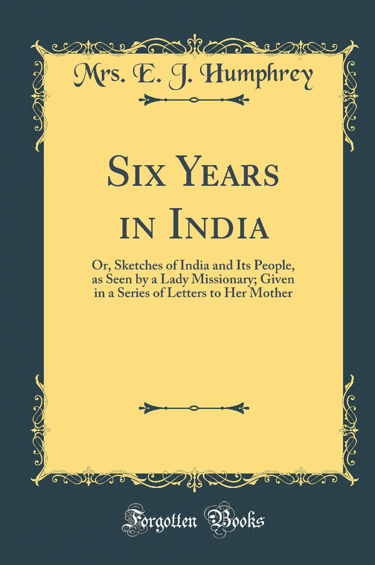 Six Years in India: Or, Sketches of India and Its People, as Seen by a Lady Missionary; Given in a Series of Letters to Her Mother (Classic Reprint)