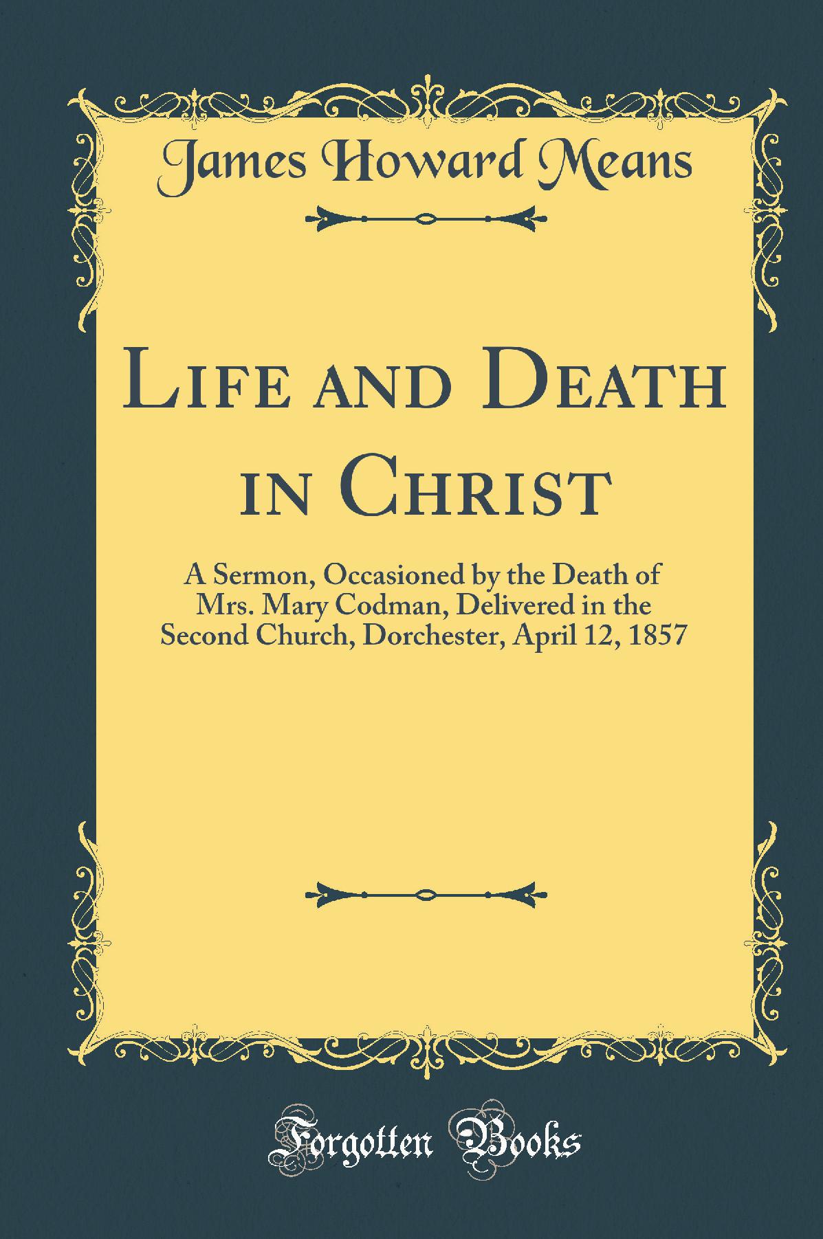 Life and Death in Christ: A Sermon, Occasioned by the Death of Mrs. Mary Codman, Delivered in the Second Church, Dorchester, April 12, 1857 (Classic Reprint)