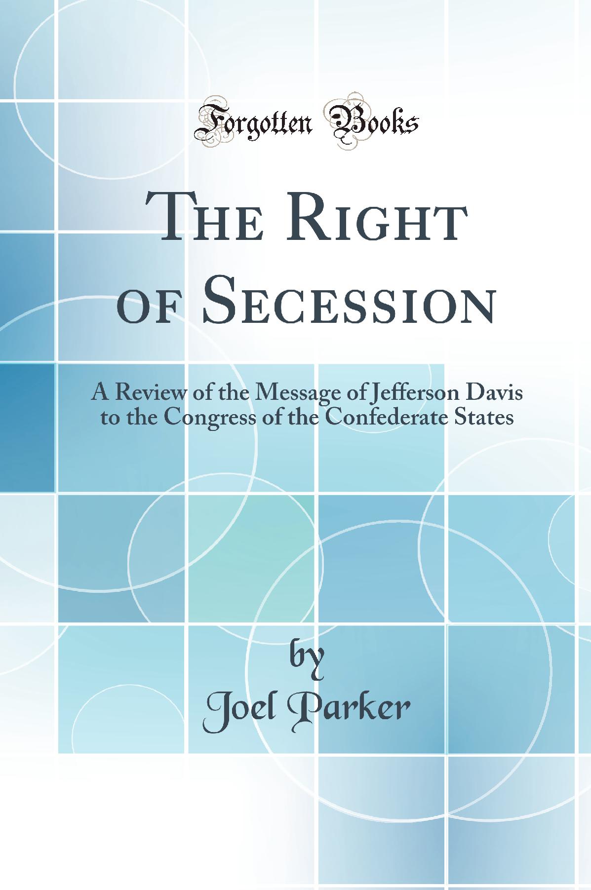 The Right of Secession: A Review of the Message of Jefferson Davis to the Congress of the Confederate States (Classic Reprint)