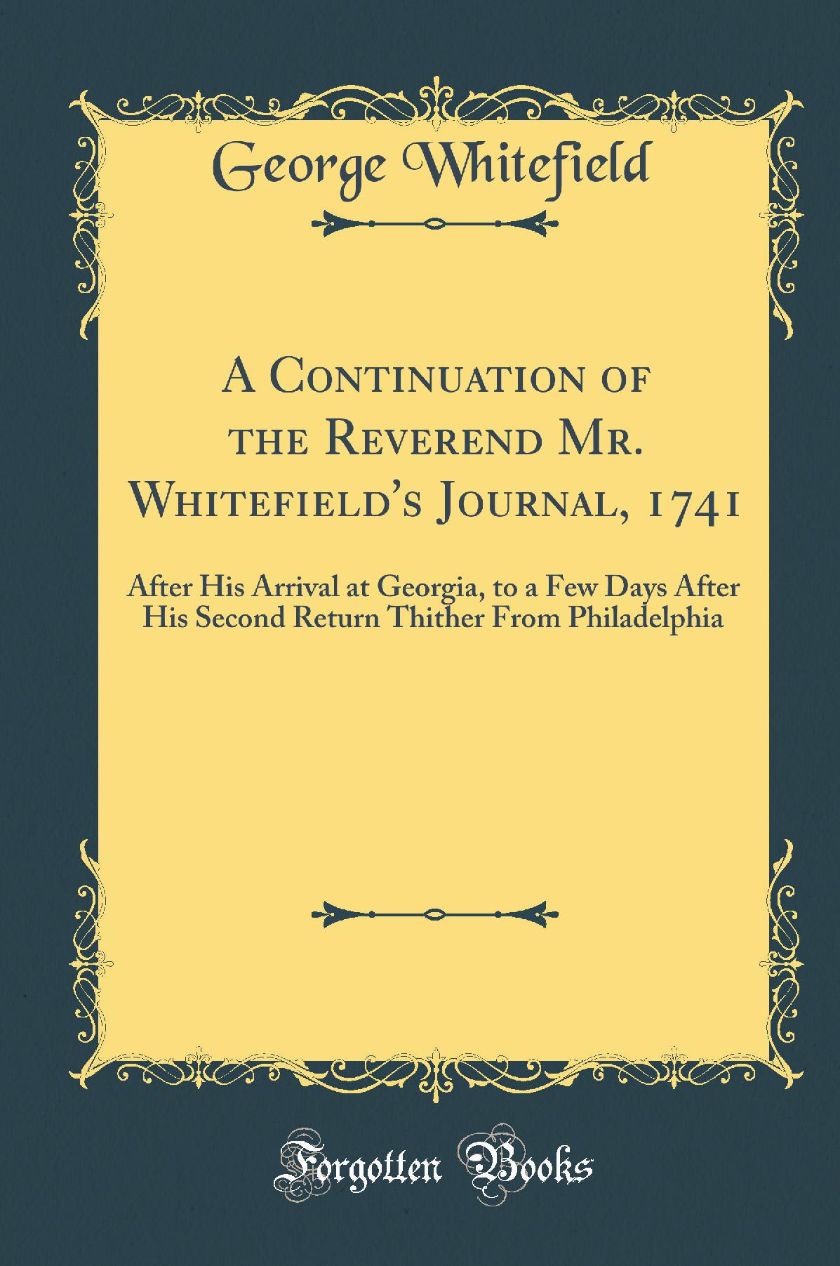 A Continuation of the Reverend Mr. Whitefield's Journal, 1741: After His Arrival at Georgia, to a Few Days After His Second Return Thither From Philadelphia (Classic Reprint)