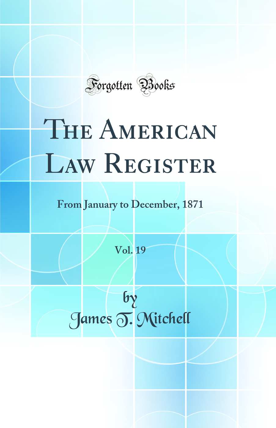 The American Law Register, Vol. 19: From January to December, 1871 (Classic Reprint)