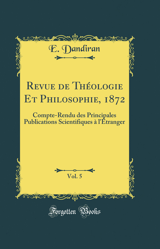 Revue de Théologie Et Philosophie, 1872, Vol. 5: Compte-Rendu des Principales Publications Scientifiques à l''Étranger (Classic Reprint)