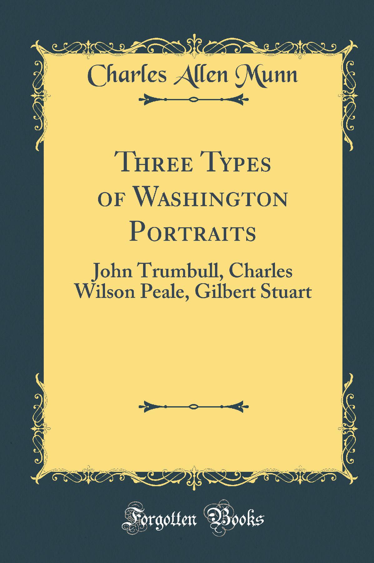 Three Types of Washington Portraits: John Trumbull, Charles Wilson Peale, Gilbert Stuart (Classic Reprint)